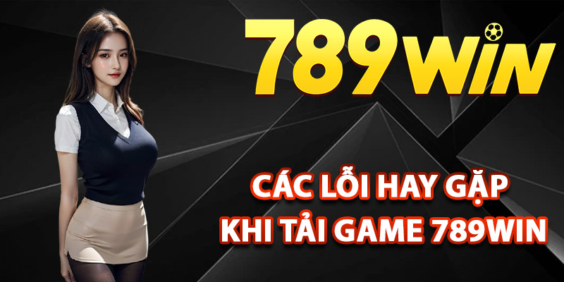 Các lỗi hay gặp khi tải game 789Win