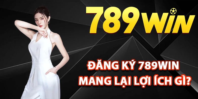 Đăng ký 789Win mang lại lợi ích gì?