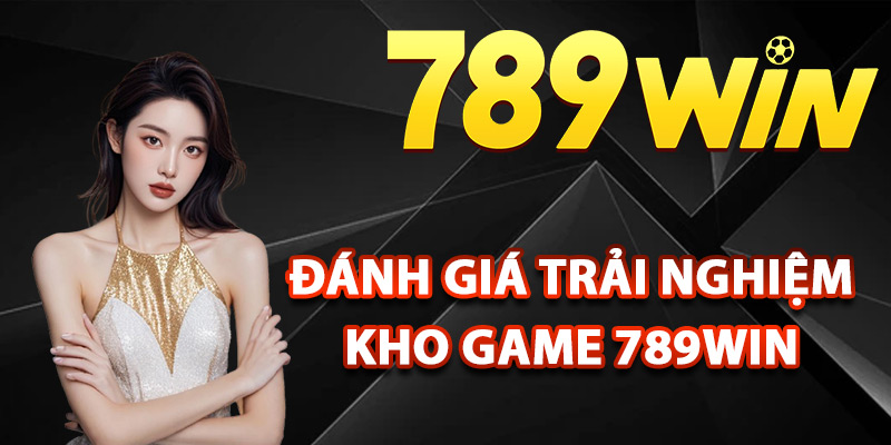 Đánh giá trải nghiệm kho game 789Win