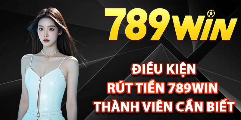 Điều kiện rút tiền 789Win thành viên cần biết