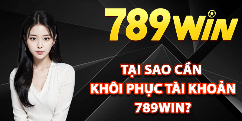 Tại sao cần khôi phục tài khoản 789Win?